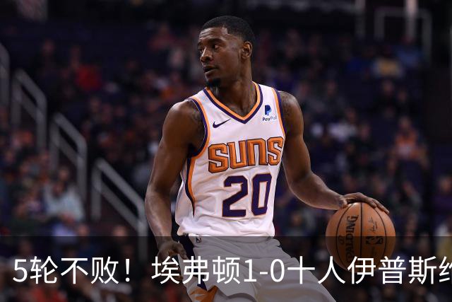 5轮不败！埃弗顿1-0十人伊普斯维奇 巴里破门+进球被吹法塔乌染红